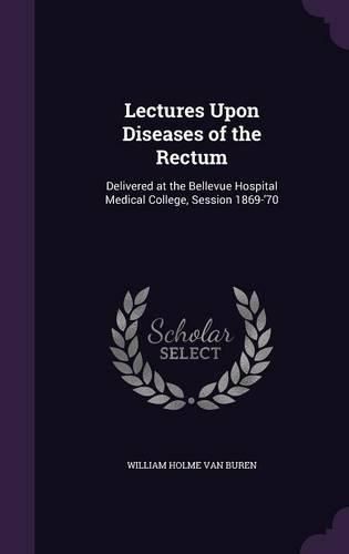 Lectures Upon Diseases of the Rectum: Delivered at the Bellevue Hospital Medical College, Session 1869-'70