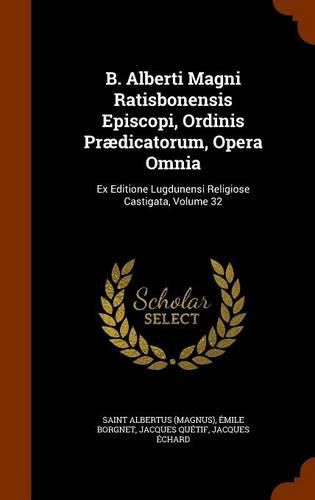 B. Alberti Magni Ratisbonensis Episcopi, Ordinis Praedicatorum, Opera Omnia: Ex Editione Lugdunensi Religiose Castigata, Volume 32