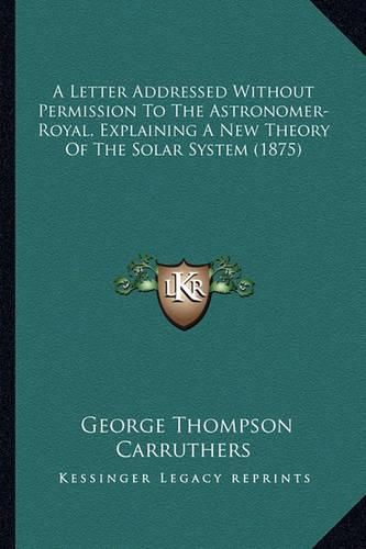 Cover image for A Letter Addressed Without Permission to the Astronomer-Royal, Explaining a New Theory of the Solar System (1875)