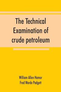 Cover image for The technical examination of crude petroleum, petroleum products and natural gas, including also the procedures employed in the evaluation of oil-shale and the laboratory methods in use in the control of the operation of benzol-recovery plants