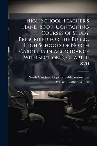 Cover image for High School Teacher's Hand-Book, Containing Courses of Study Prescribed for the Public High Schools of North Carolina in Accordance with Section 3, Chapter 820
