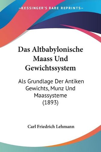 Cover image for Das Altbabylonische Maass Und Gewichtssystem: ALS Grundlage Der Antiken Gewichts, Munz Und Maassysteme (1893)