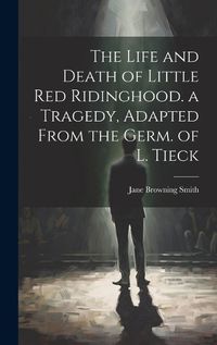 Cover image for The Life and Death of Little Red Ridinghood. a Tragedy, Adapted From the Germ. of L. Tieck