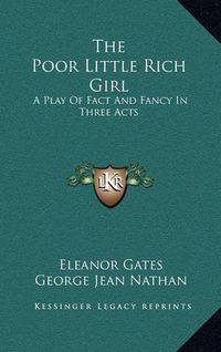 Cover image for The Poor Little Rich Girl: A Play of Fact and Fancy in Three Acts