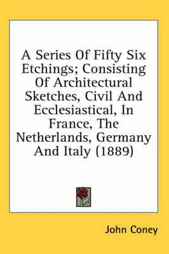 Cover image for A Series of Fifty Six Etchings; Consisting of Architectural Sketches, Civil and Ecclesiastical, in France, the Netherlands, Germany and Italy (1889)