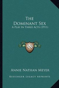 Cover image for The Dominant Sex the Dominant Sex: A Play in Three Acts (1911) a Play in Three Acts (1911)