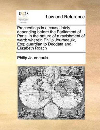 Cover image for Proceedings in a Cause Lately Depending Before the Parliament of Paris, in the Nature of a Ravishment of Ward