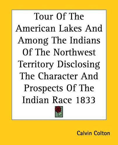 Cover image for Tour Of The American Lakes And Among The Indians Of The Northwest Territory Disclosing The Character And Prospects Of The Indian Race 1833