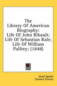 Cover image for The Library of American Biography: Life of John Ribault; Life of Sebastian Rale; Life of William Palfrey; (1848)