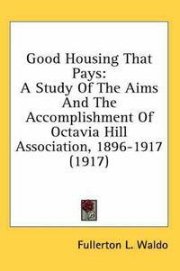 Cover image for Good Housing That Pays: A Study of the Aims and the Accomplishment of Octavia Hill Association, 1896-1917 (1917)