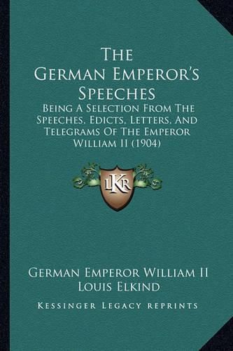 Cover image for The German Emperor's Speeches: Being a Selection from the Speeches, Edicts, Letters, and Telegrams of the Emperor William II (1904)