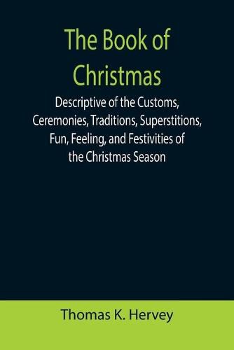 Cover image for The Book of Christmas; Descriptive of the Customs, Ceremonies, Traditions, Superstitions, Fun, Feeling, and Festivities of the Christmas Season