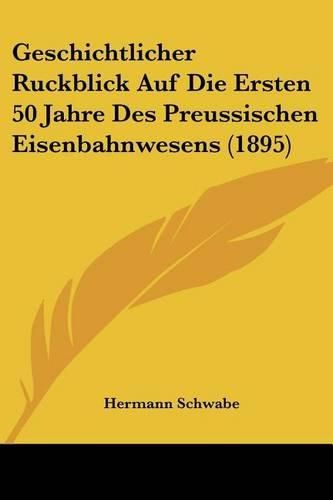 Cover image for Geschichtlicher Ruckblick Auf Die Ersten 50 Jahre Des Preussischen Eisenbahnwesens (1895)