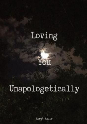 Cover image for Loving You Unapologetically: This is all my love spilled out for you, loving you with every inch of me, loving you with every ounce of my soul, loving you with all of my heart, all of it... UNAPOLOGETICALLY for you Ameet Amore