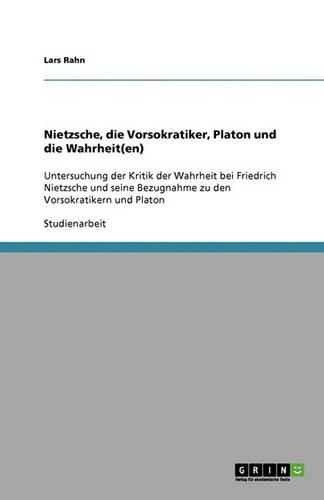 Cover image for Nietzsche, die Vorsokratiker, Platon und die Wahrheit(en): Untersuchung der Kritik der Wahrheit bei Friedrich Nietzsche und seine Bezugnahme zu den Vorsokratikern und Platon