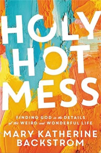 Holy Hot Mess: Finding God in the Details of this Weird and Wonderful Life