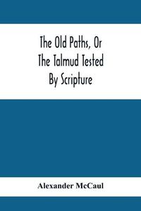 Cover image for The Old Paths, Or The Talmud Tested By Scripture, Being A Comparison Of The Principles And Doctrines Of Modern Judaism With The Religion Of Moses And The Prophets