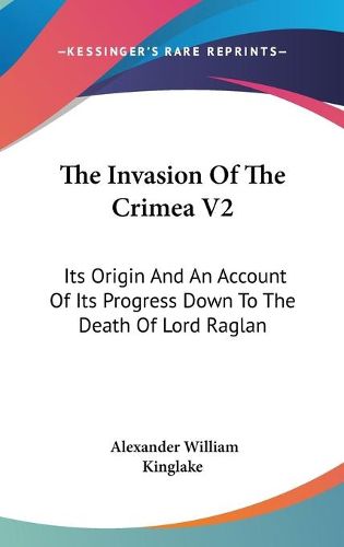 Cover image for The Invasion of the Crimea V2: Its Origin and an Account of Its Progress Down to the Death of Lord Raglan