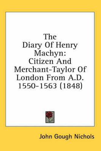 Cover image for The Diary of Henry Machyn: Citizen and Merchant-Taylor of London from A.D. 1550-1563 (1848)