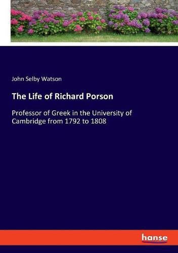 The Life of Richard Porson: Professor of Greek in the University of Cambridge from 1792 to 1808