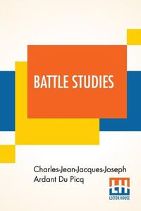 Cover image for Battle Studies: Ancient And Modern Battle, Translated From The Eighth Edition In The French By Colonel John N. Greely And Major Robert C. Cotton