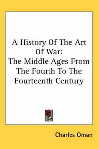 Cover image for A History Of The Art Of War: The Middle Ages From The Fourth To The Fourteenth Century