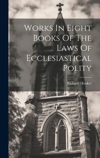 Cover image for Works In Eight Books Of The Laws Of Ecclesiastical Polity