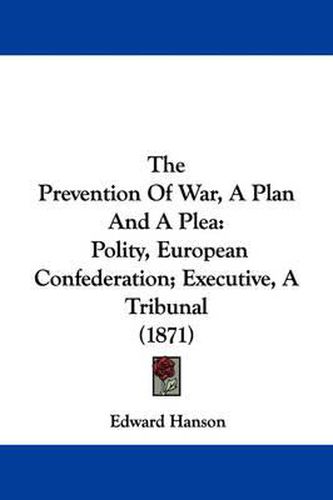 Cover image for The Prevention of War, a Plan and a Plea: Polity, European Confederation; Executive, a Tribunal (1871)