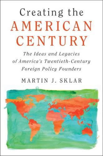 Cover image for Creating the American Century: The Ideas and Legacies of America's Twentieth-Century Foreign Policy Founders