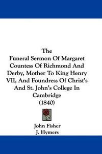 Cover image for The Funeral Sermon Of Margaret Countess Of Richmond And Derby, Mother To King Henry VII, And Foundress Of Christ's And St. John's College In Cambridge (1840)