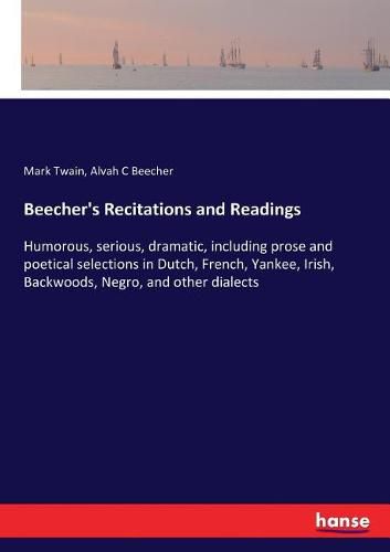 Beecher's Recitations and Readings: Humorous, serious, dramatic, including prose and poetical selections in Dutch, French, Yankee, Irish, Backwoods, Negro, and other dialects