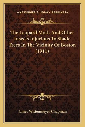 Cover image for The Leopard Moth and Other Insects Injurious to Shade Trees in the Vicinity of Boston (1911)