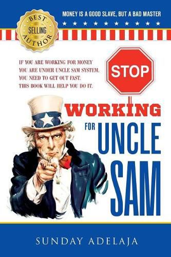 Stop Working for Uncle Sam: If You Are Working for Money You Are Under Uncle Sam System. You Need to Get Out Fast. This Book Will Help You Do It.