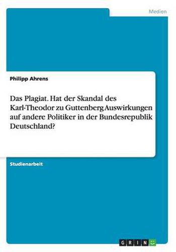 Cover image for Das Plagiat. Hat der Skandal des Karl-Theodor zu Guttenberg Auswirkungen auf andere Politiker in der Bundesrepublik Deutschland?