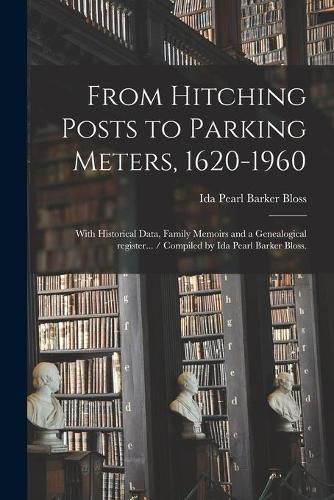 Cover image for From Hitching Posts to Parking Meters, 1620-1960: With Historical Data, Family Memoirs and a Genealogical Register... / Compiled by Ida Pearl Barker Bloss.