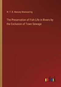 Cover image for The Preservation of Fish Life in Rivers by the Exclusion of Town Sewage