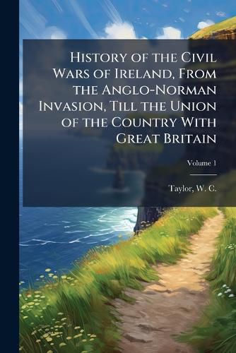 Cover image for History of the Civil Wars of Ireland, From the Anglo-Norman Invasion, Till the Union of the Country With Great Britain