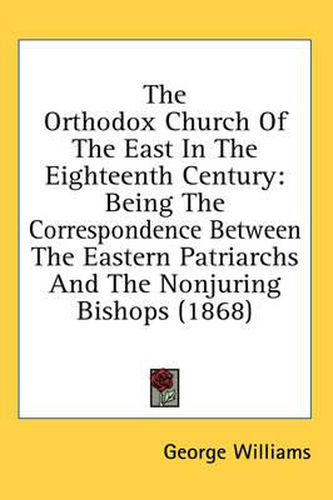 Cover image for The Orthodox Church of the East in the Eighteenth Century: Being the Correspondence Between the Eastern Patriarchs and the Nonjuring Bishops (1868)