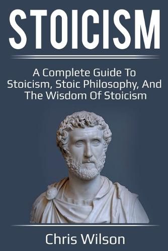 Stoicism: A Complete Guide to Stoicism, Stoic Philosophy, and the Wisdom of Stoicism