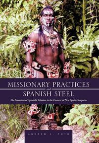 Cover image for Missionary Practices and Spanish Steel: The Evolution of Apostolic Mission in the Context of New Spain Conquests