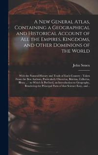 Cover image for A New General Atlas, Containing a Geographical and Historical Account of All the Empires, Kingdoms, and Other Dominions of the World [microform]