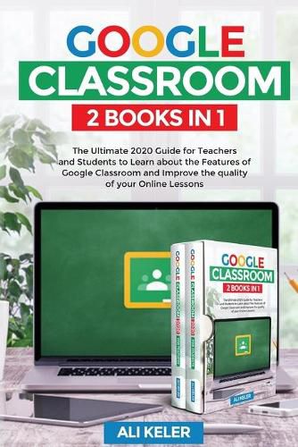 Cover image for Google Classroom - 2 Books in 1: The Ultimate 2020 Guide for Teachers and Students to Learn about the Features of Google Classroom and Improve the quality of your Online Lessons