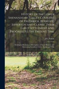 Cover image for History of the Lower Shenandoah Valley Counties of Frederick, Berkeley, Jefferson and Clarke, Their Early Settlement and Progress to the Present Time; Geological Features; a Description of Their Historic and Interesting Localities; Cities, Towns and Villa