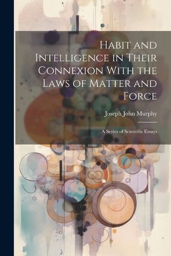 Cover image for Habit and Intelligence in Their Connexion With the Laws of Matter and Force