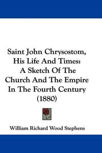Saint John Chrysostom, His Life and Times: A Sketch of the Church and the Empire in the Fourth Century (1880)