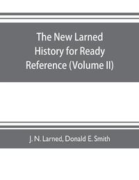 Cover image for The new Larned History for ready reference, reading and research; the actual words of the world's best historians, biographers and specialists