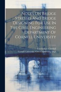 Cover image for Notes On Bridge Stresses And Bridge Designing For Use In The Civil Engineering Department Of Cornell University