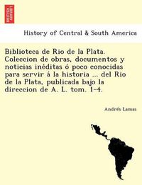 Cover image for Biblioteca de Rio de la Plata. Coleccion de obras, documentos y noticias ine&#769;ditas o&#769; poco conocidas para servir a&#769; la historia ... del Rio de la Plata, publicada bajo la direccion de A. L. tom. 1-4.