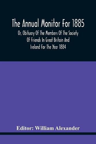 The Annual Monitor For 1885 Or, Obituary Of The Members Of The Society Of Friends In Great Britain And Ireland For The Year 1884