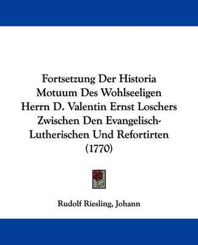 Cover image for Fortsetzung Der Historia Motuum Des Wohlseeligen Herrn D. Valentin Ernst Loschers Zwischen Den Evangelisch-Lutherischen Und Refortirten (1770)